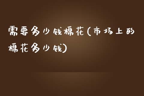 需要多少钱棉花(市场上的棉花多少钱)