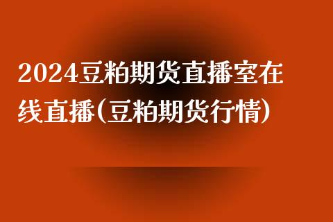 2024豆粕期货直播室在线直播(豆粕期货行情)