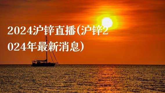 2024沪锌直播(沪锌2024年最新消息)