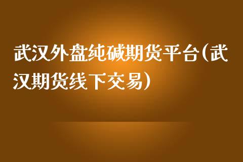 武汉外盘纯碱期货平台(武汉期货线下交易)