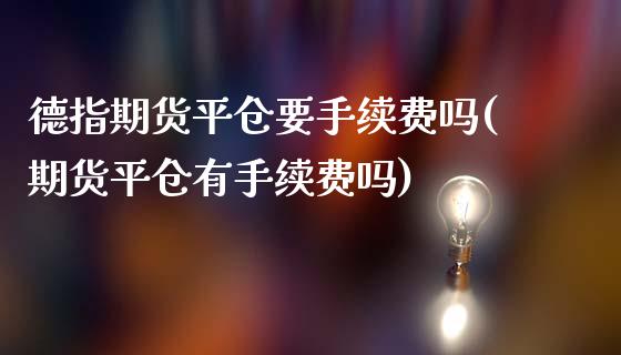 德指期货平仓要手续费吗(期货平仓有手续费吗)