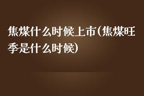 焦煤什么时候上市(焦煤旺季是什么时候)