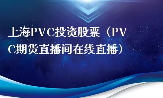 上海PVC投资股票（PVC期货直播间在线直播）