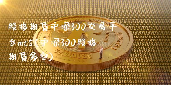 股指期货沪深300交易平台mt5(沪深300股指期货多空)