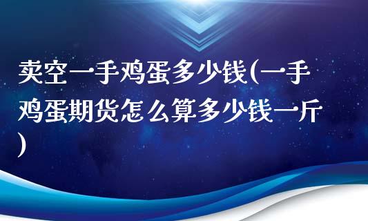 卖空一手鸡蛋多少钱(一手鸡蛋期货怎么算多少钱一斤)