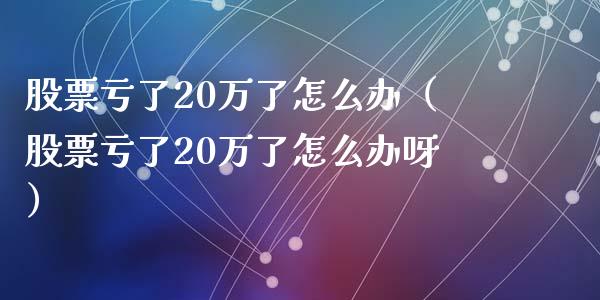 股票亏了20万了怎么办（股票亏了20万了怎么办呀）