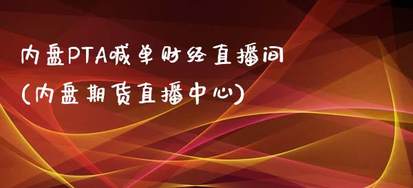 内盘PTA喊单财经直播间(内盘期货直播中心)