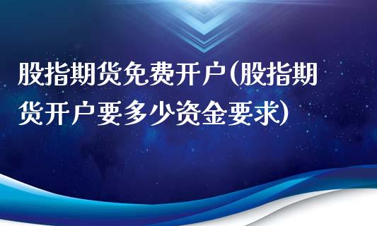 股指期货免费开户(股指期货开户要多少资金要求)