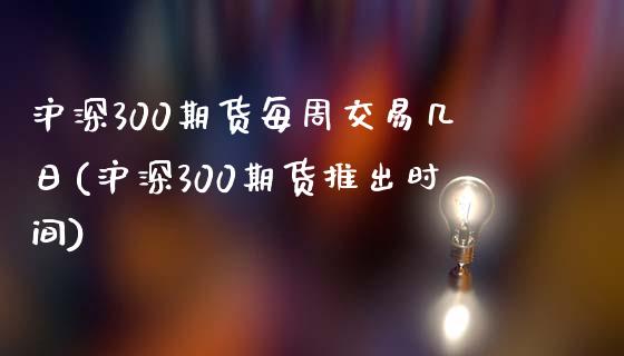 沪深300期货每周交易几日(沪深300期货推出时间)