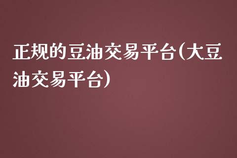 正规的豆油交易平台(大豆油交易平台)