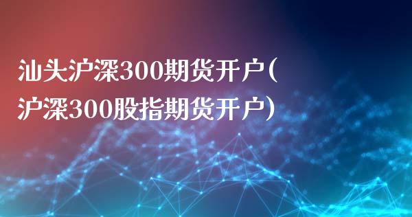 汕头沪深300期货开户(沪深300股指期货开户)