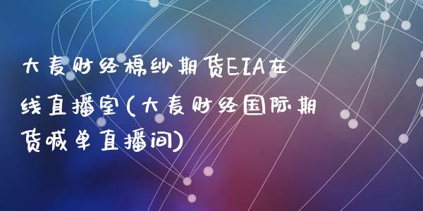 大麦财经棉纱期货EIA在线直播室(大麦财经国际期货喊单直播间)