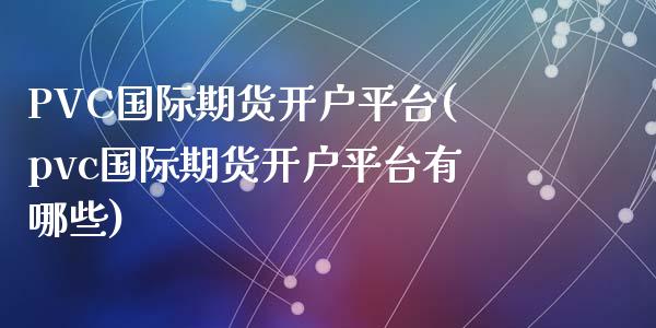 PVC国际期货开户平台(pvc国际期货开户平台有哪些)