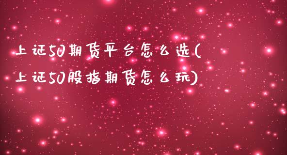 上证50期货平台怎么选(上证50股指期货怎么玩)