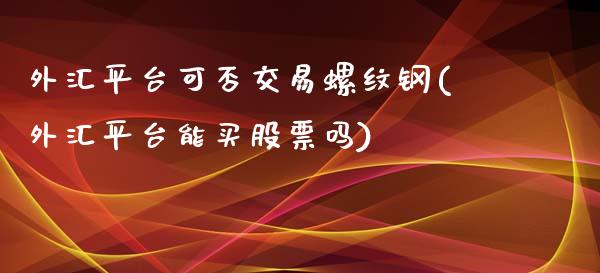 外汇平台可否交易螺纹钢(外汇平台能买股票吗)