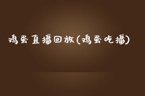 鸡蛋直播回放(鸡蛋吃播)