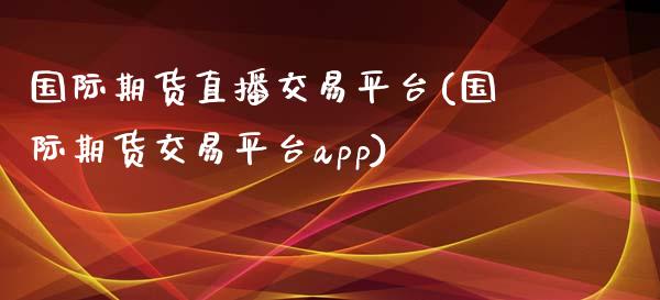 国际期货直播交易平台(国际期货交易平台)