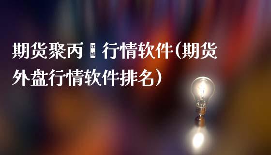 期货聚丙烯行情软件(期货外盘行情软件排名)