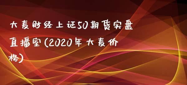 大麦财经上证50期货实盘直播室(2020年大麦价格)