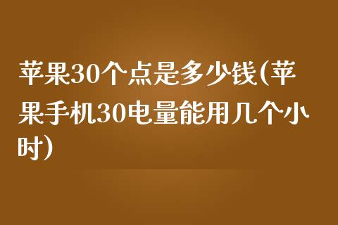 苹果30个点是多少钱(苹果手机30电量能用几个小时)