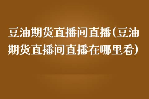 豆油期货直播间直播(豆油期货直播间直播在哪里看)