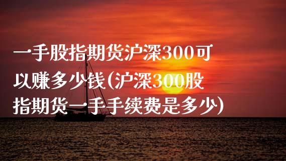 一手股指期货沪深300可以赚多少钱(沪深300股指期货一手手续费是多少)