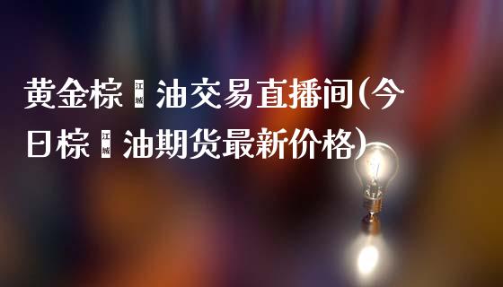 黄金棕榈油交易直播间(今日棕榈油期货最新价格)