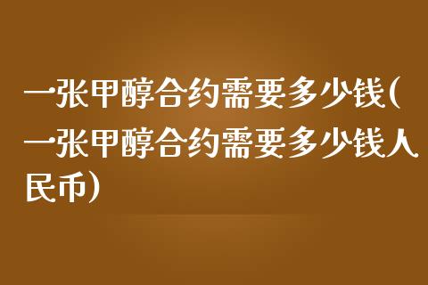 一张甲醇合约需要多少钱(一张甲醇合约需要多少钱人民币)