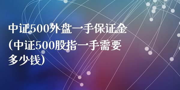 中证500外盘一手保证金(中证500股指一手需要多少钱)