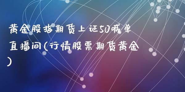 黄金股指期货上证50喊单直播间(行情股票期货黄金)