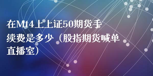 在Mt4上上证50期货手续费是多少（股指期货喊单直播室）