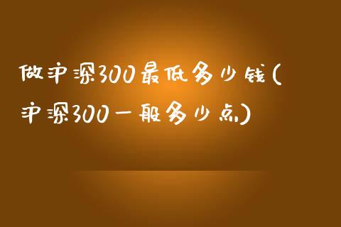 做沪深300最低多少钱(沪深300一般多少点)