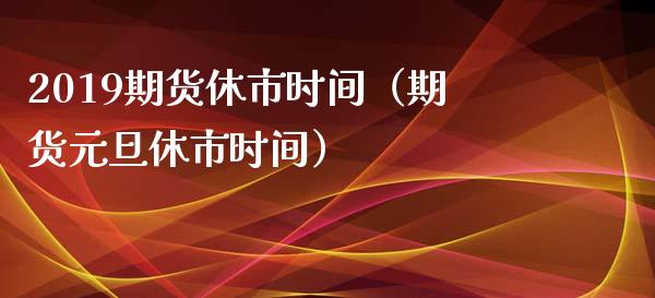 2019期货休市时间（期货元旦休市时间）