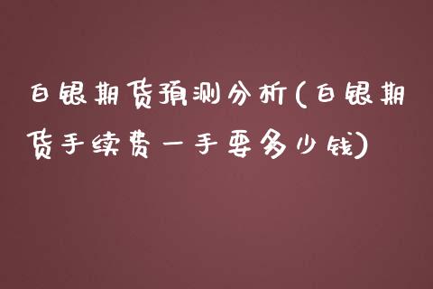 白银期货预测分析(白银期货手续费一手要多少钱)