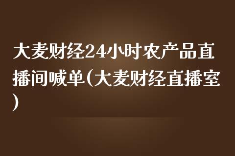 大麦财经24小时农产品直播间喊单(大麦财经直播室)