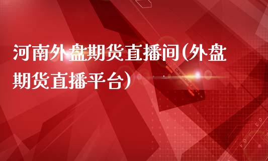 河南外盘期货直播间(外盘期货直播平台)