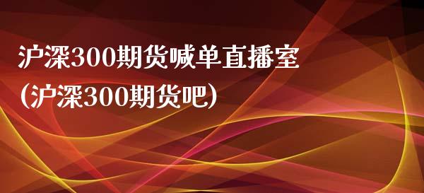 沪深300期货喊单直播室(沪深300期货吧)