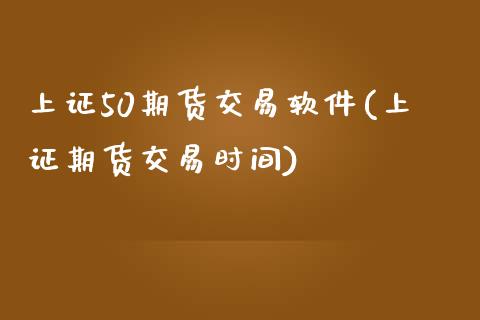 上证50期货交易软件(上证期货交易时间)