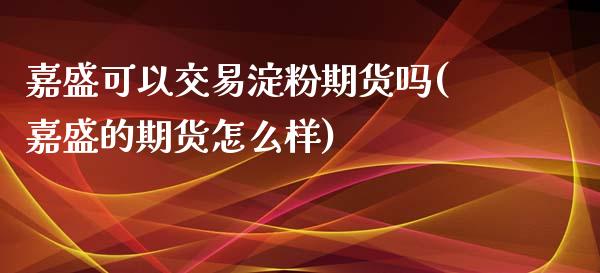 嘉盛可以交易淀粉期货吗(嘉盛的期货怎么样)