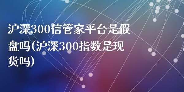 沪深300信管家平台是假盘吗(沪深300指数是现货吗)