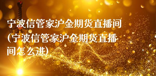 宁波信管家沪金期货直播间(宁波信管家沪金期货直播间怎么进)