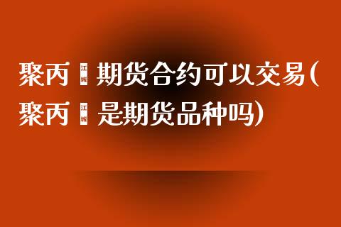 聚丙烯期货合约可以交易(聚丙烯是期货品种吗)