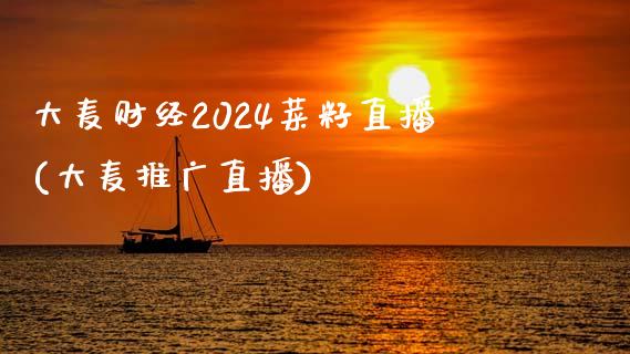 大麦财经2024菜籽直播(大麦推广直播)