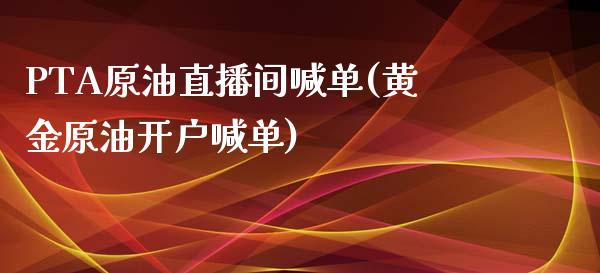 PTA原油直播间喊单(黄金原油开户喊单)