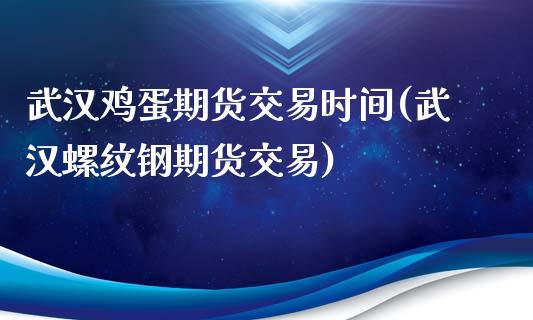 武汉鸡蛋期货交易时间(武汉螺纹钢期货交易)