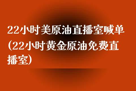 22小时美原油直播室喊单(22小时黄金原油免费直播室)