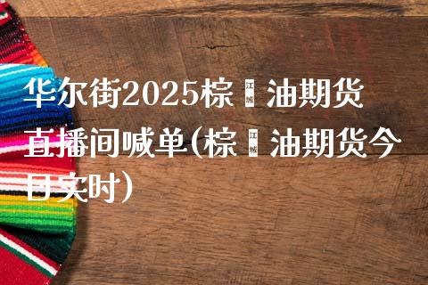 华尔街2025棕榈油期货直播间喊单(棕榈油期货今日实时)