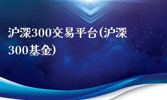 沪深300交易平台(沪深300基金)