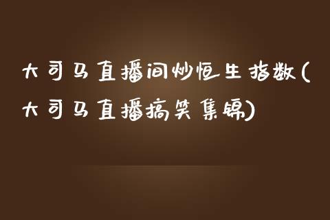 大司马直播间炒恒生指数(大司马直播搞笑集锦)