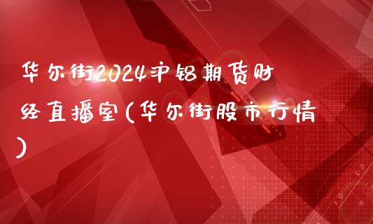 华尔街2024沪铝期货财经直播室(华尔街股市行情)